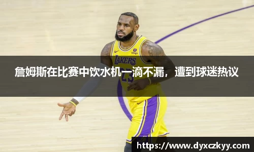 詹姆斯在比赛中饮水机一滴不漏，遭到球迷热议