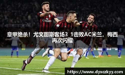 意甲绝杀！尤文图斯客场3_1击败AC米兰，梅西再次闪耀