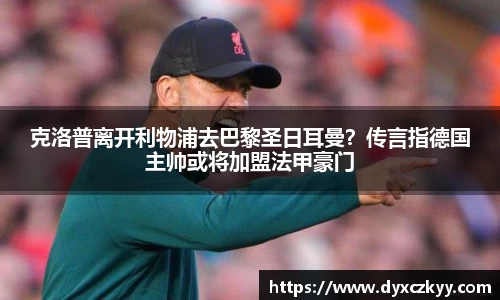 克洛普离开利物浦去巴黎圣日耳曼？传言指德国主帅或将加盟法甲豪门