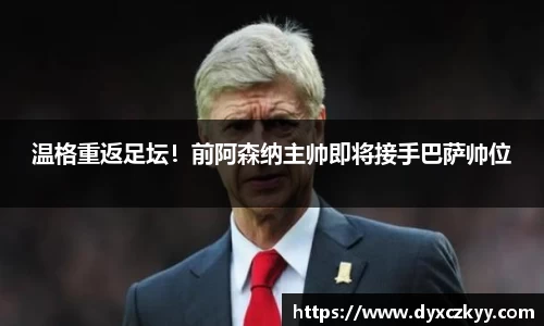 温格重返足坛！前阿森纳主帅即将接手巴萨帅位