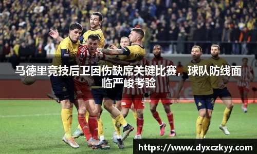 马德里竞技后卫因伤缺席关键比赛，球队防线面临严峻考验