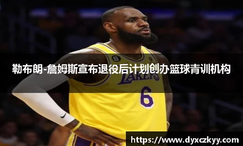 勒布朗-詹姆斯宣布退役后计划创办篮球青训机构
