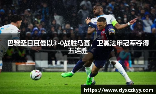 巴黎圣日耳曼以3-0战胜马赛，卫冕法甲冠军夺得五连胜