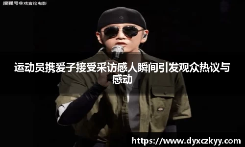 运动员携爱子接受采访感人瞬间引发观众热议与感动
