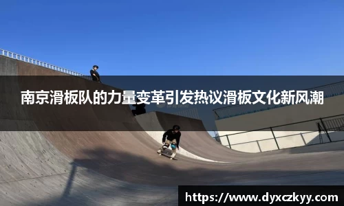 南京滑板队的力量变革引发热议滑板文化新风潮