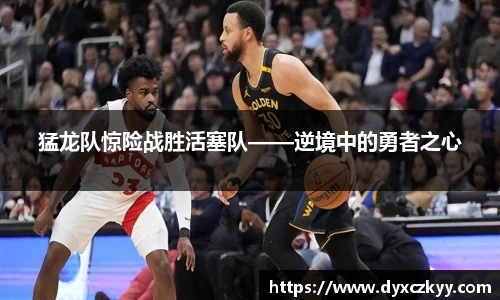 猛龙队惊险战胜活塞队——逆境中的勇者之心