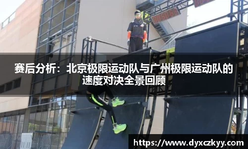 赛后分析：北京极限运动队与广州极限运动队的速度对决全景回顾