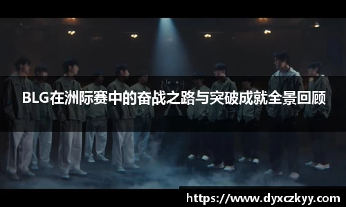 BLG在洲际赛中的奋战之路与突破成就全景回顾