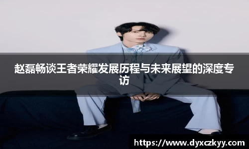 赵磊畅谈王者荣耀发展历程与未来展望的深度专访