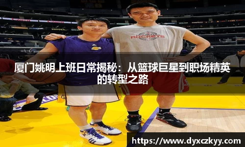 厦门姚明上班日常揭秘：从篮球巨星到职场精英的转型之路
