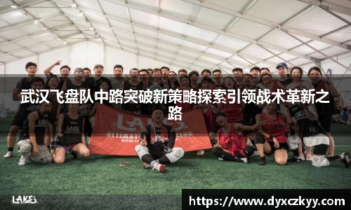 武汉飞盘队中路突破新策略探索引领战术革新之路