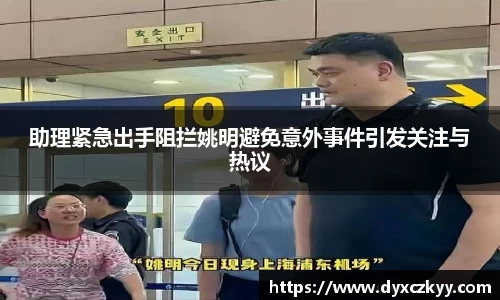 助理紧急出手阻拦姚明避免意外事件引发关注与热议