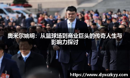 奥米尔姚明：从篮球场到商业巨头的传奇人生与影响力探讨