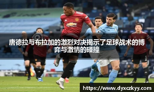 唐德拉与布拉加的激烈对决揭示了足球战术的博弈与激情的碰撞