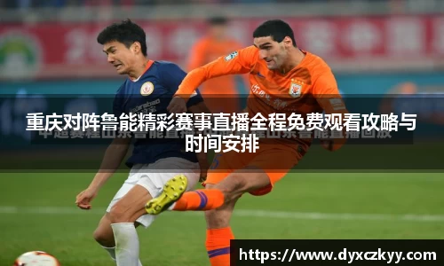 重庆对阵鲁能精彩赛事直播全程免费观看攻略与时间安排