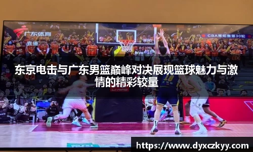 东京电击与广东男篮巅峰对决展现篮球魅力与激情的精彩较量