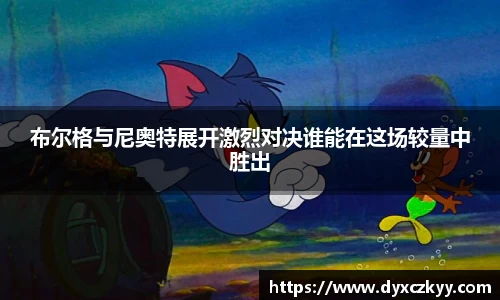 布尔格与尼奥特展开激烈对决谁能在这场较量中胜出