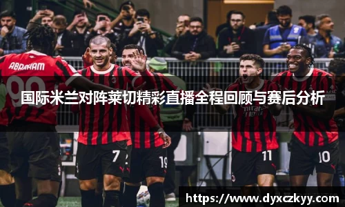 国际米兰对阵莱切精彩直播全程回顾与赛后分析