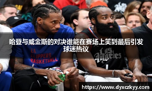 哈登与威金斯的对决谁能在赛场上笑到最后引发球迷热议