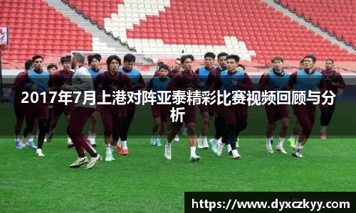 2017年7月上港对阵亚泰精彩比赛视频回顾与分析