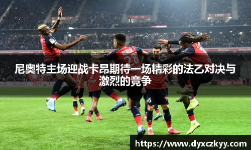 尼奥特主场迎战卡昂期待一场精彩的法乙对决与激烈的竞争