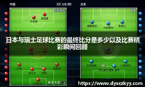 日本与瑞士足球比赛的最终比分是多少以及比赛精彩瞬间回顾