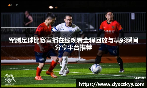 军腾足球比赛直播在线观看全程回放与精彩瞬间分享平台推荐