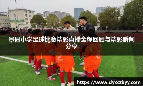 景园小学足球比赛精彩直播全程回顾与精彩瞬间分享