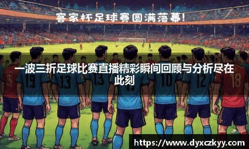 一波三折足球比赛直播精彩瞬间回顾与分析尽在此刻