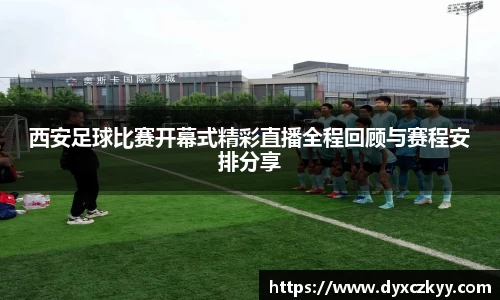 西安足球比赛开幕式精彩直播全程回顾与赛程安排分享