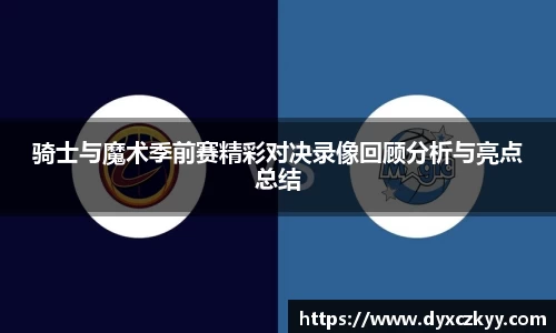 骑士与魔术季前赛精彩对决录像回顾分析与亮点总结