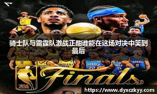 骑士队与雷霆队激战正酣谁能在这场对决中笑到最后