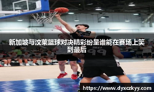 新加坡与汶莱篮球对决精彩纷呈谁能在赛场上笑到最后