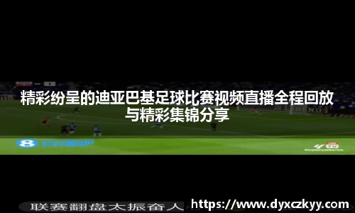 精彩纷呈的迪亚巴基足球比赛视频直播全程回放与精彩集锦分享