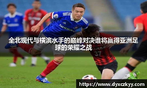 全北现代与横滨水手的巅峰对决谁将赢得亚洲足球的荣耀之战