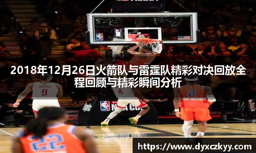 2018年12月26日火箭队与雷霆队精彩对决回放全程回顾与精彩瞬间分析