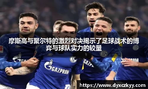 摩斯高与聚尔特的激烈对决揭示了足球战术的博弈与球队实力的较量