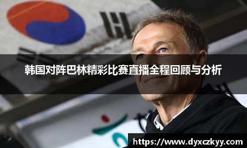 韩国对阵巴林精彩比赛直播全程回顾与分析