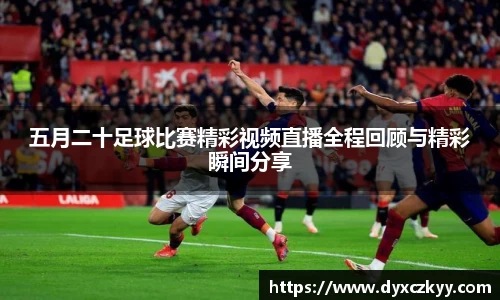 五月二十足球比赛精彩视频直播全程回顾与精彩瞬间分享
