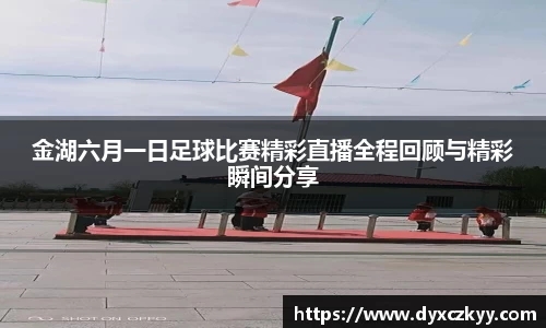 金湖六月一日足球比赛精彩直播全程回顾与精彩瞬间分享