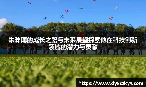 朱渊博的成长之路与未来展望探索他在科技创新领域的潜力与贡献