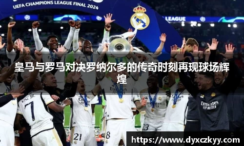 皇马与罗马对决罗纳尔多的传奇时刻再现球场辉煌