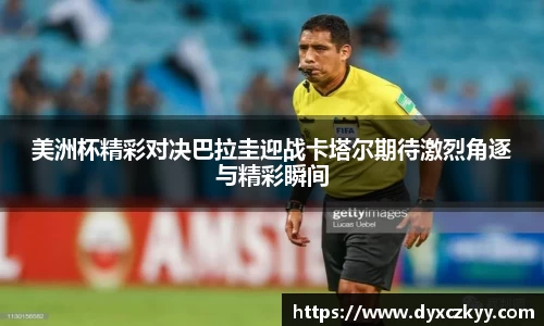 美洲杯精彩对决巴拉圭迎战卡塔尔期待激烈角逐与精彩瞬间
